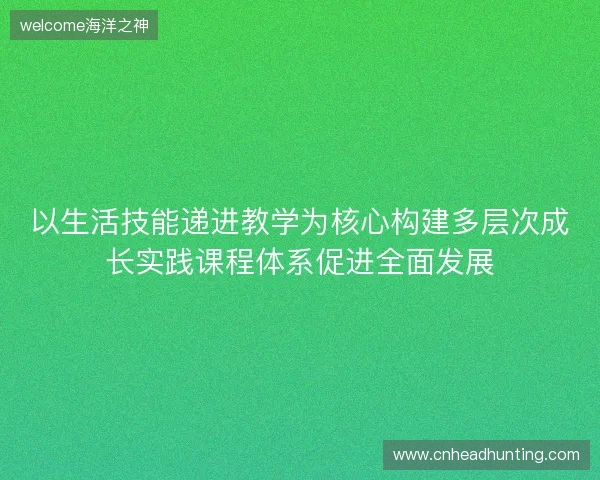 以生活技能递进教学为核心构建多层次成长实践课程体系促进全面发展