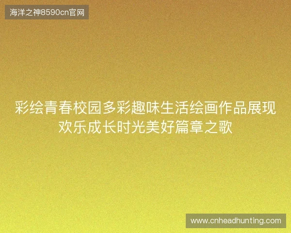 彩绘青春校园多彩趣味生活绘画作品展现欢乐成长时光美好篇章之歌 彩绘青春校园多彩趣味生活绘画作品展现欢乐成长时光美好篇章之歌